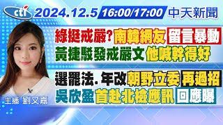 Thumbnail for 【1205即時新聞】綠挺戒嚴?"南韓網友"留言暴動 黃捷駁發戒嚴文"他喊幹得好"｜選罷法.年改"朝野立委"再過招 吳欣盈"首赴北檢應訊"回應曝｜劉又嘉報新聞 | 中天新聞